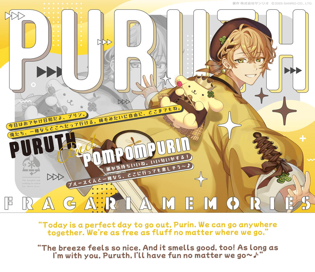 puruth & purin “Today is a perfect day to go out, Purin. We can go anywhere together. We’re as free as fluff no matter where we go.” “The breeze feels so nice. And it smells good, too! As long as I’m with you, Puruth, I’ll have fun no matter we go~♪”