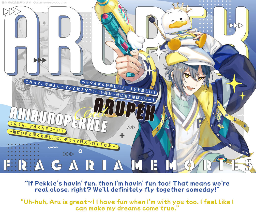 arupek & pekkle “If Pekkle’s havin’ fun, then I’m havin’ fun too! That means we’re real close, right? We’ll definitely fly together someday!” “Uh-huh, Aru is great~! I have fun when I’m with you too. I feel like I can make my dreams come true.”